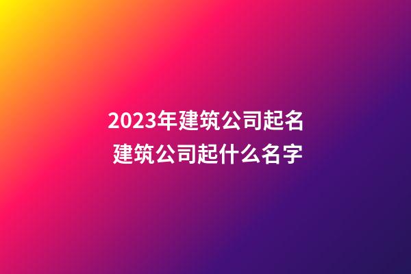 2023年建筑公司起名 建筑公司起什么名字-第1張-公司起名-玄機派